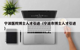 宁波医院博士人才引进（宁波市博士人才引进）