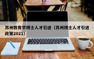 苏州教育学博士人才引进（苏州博士人才引进政策2021）