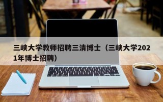 三峡大学教师招聘三清博士（三峡大学2021年博士招聘）