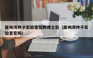 崖州湾种子实验室招聘博士后（崖州湾种子实验室官网）