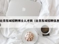 北京东城招聘博士人才网（北京东城招聘信息）
