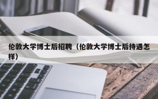 伦敦大学博士后招聘（伦敦大学博士后待遇怎样）