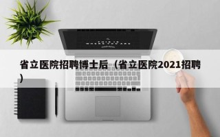 省立医院招聘博士后（省立医院2021招聘）