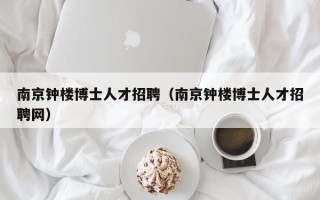 南京钟楼博士人才招聘（南京钟楼博士人才招聘网）