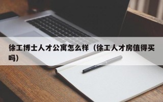 徐工博士人才公寓怎么样（徐工人才房值得买吗）