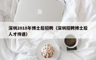 深圳2018年博士后招聘（深圳招聘博士后人才待遇）