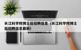 长江科学院博士后招聘信息（长江科学院博士后招聘信息最新）