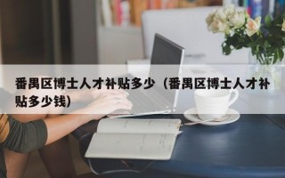 番禺区博士人才补贴多少（番禺区博士人才补贴多少钱）