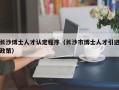 长沙博士人才认定程序（长沙市博士人才引进政策）