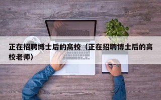 正在招聘博士后的高校（正在招聘博士后的高校老师）