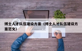 博士人才队伍建设方案（博士人才队伍建设方案范文）