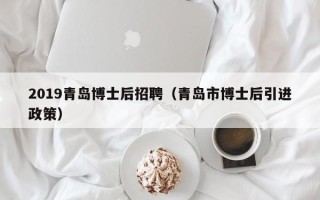 2019青岛博士后招聘（青岛市博士后引进政策）