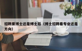 招聘要博士还是博士后（博士招聘看专业还是方向）