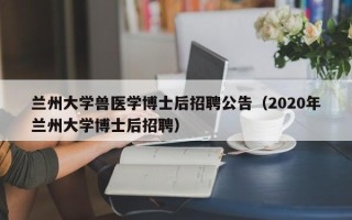 兰州大学兽医学博士后招聘公告（2020年兰州大学博士后招聘）