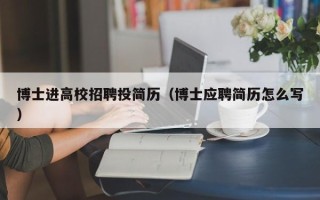 博士进高校招聘投简历（博士应聘简历怎么写）