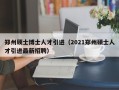 郑州硕士博士人才引进（2021郑州硕士人才引进最新招聘）