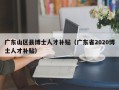 广东山区县博士人才补贴（广东省2020博士人才补贴）