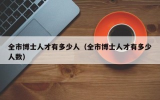 全市博士人才有多少人（全市博士人才有多少人数）