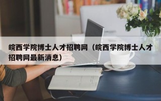 皖西学院博士人才招聘网（皖西学院博士人才招聘网最新消息）