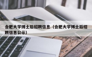 合肥大学博士后招聘信息（合肥大学博士后招聘信息公示）