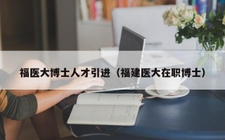 福医大博士人才引进（福建医大在职博士）