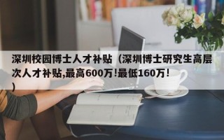 深圳校园博士人才补贴（深圳博士研究生高层次人才补贴,最高600万!最低160万!）