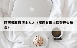 陕西省政府博士人才（陕西省博士后管理委员会）