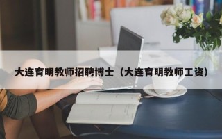 大连育明教师招聘博士（大连育明教师工资）