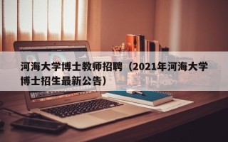 河海大学博士教师招聘（2021年河海大学博士招生最新公告）