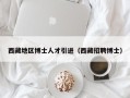 西藏地区博士人才引进（西藏招聘博士）