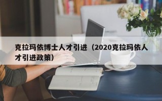 克拉玛依博士人才引进（2020克拉玛依人才引进政策）