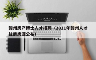 赣州房产博士人才招聘（2021年赣州人才住房房源公布）