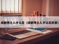 成都博士人才认定（成都博士人才认定政策）