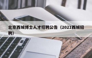 北京西城博士人才招聘公告（2021西城招聘）