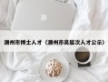 潮州市博士人才（潮州市高层次人才公示）