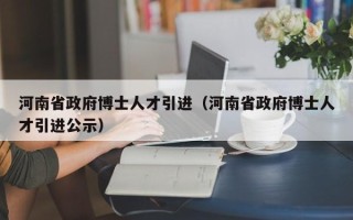 河南省政府博士人才引进（河南省政府博士人才引进公示）