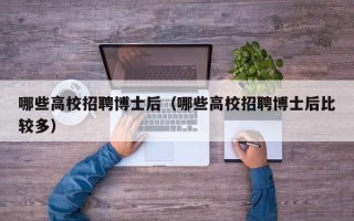 哪些高校招聘博士后（哪些高校招聘博士后比较多）