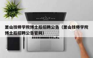 萧山技师学院博士后招聘公告（萧山技师学院博士后招聘公告官网）
