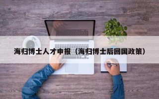 海归博士人才申报（海归博士后回国政策）