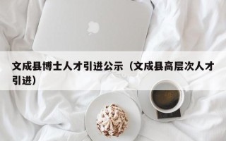 文成县博士人才引进公示（文成县高层次人才引进）