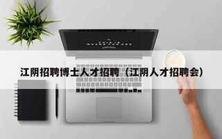 江阴招聘博士人才招聘（江阴人才招聘会）