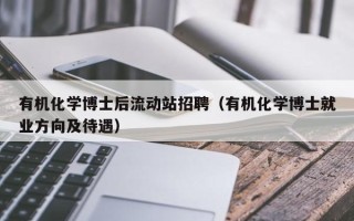 有机化学博士后流动站招聘（有机化学博士就业方向及待遇）