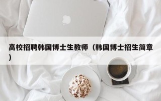 高校招聘韩国博士生教师（韩国博士招生简章）