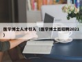 医学博士人才引入（医学博士后招聘2021）