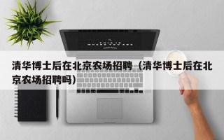 清华博士后在北京农场招聘（清华博士后在北京农场招聘吗）