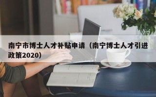 南宁市博士人才补贴申请（南宁博士人才引进政策2020）