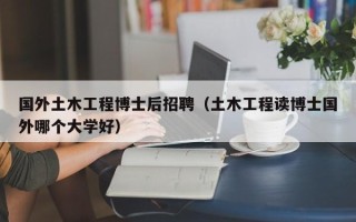 国外土木工程博士后招聘（土木工程读博士国外哪个大学好）