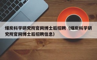 煤炭科学研究院官网博士后招聘（煤炭科学研究院官网博士后招聘信息）