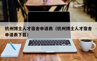 杭州博士人才宿舍申请表（杭州博士人才宿舍申请表下载）