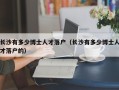 长沙有多少博士人才落户（长沙有多少博士人才落户的）